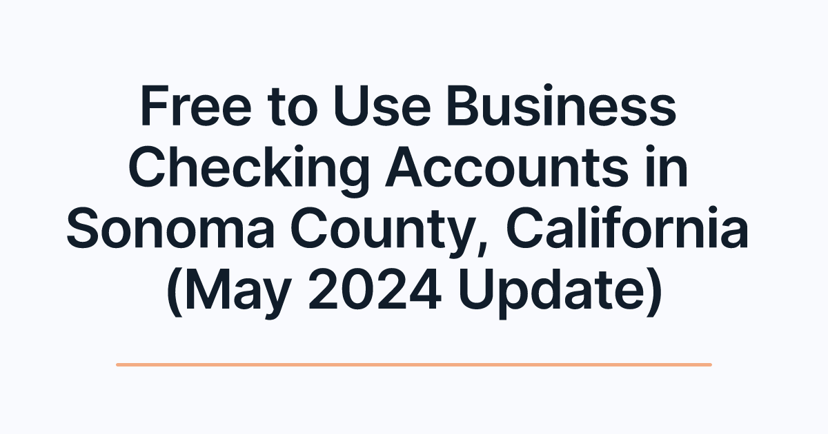 Free to Use Business Checking Accounts in Sonoma County, California (May 2024 Update)